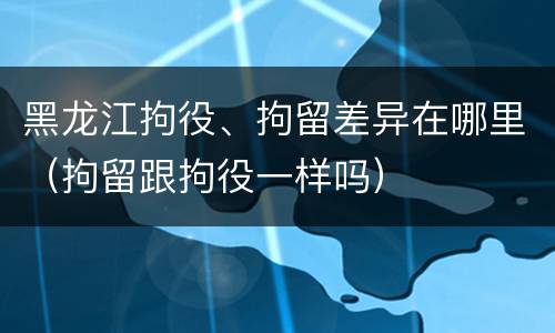 黑龙江拘役、拘留差异在哪里（拘留跟拘役一样吗）