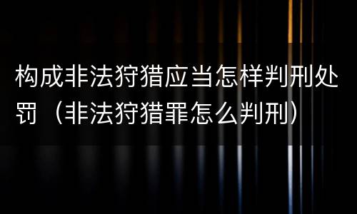 构成非法狩猎应当怎样判刑处罚（非法狩猎罪怎么判刑）