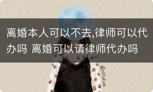 离婚本人可以不去,律师可以代办吗 离婚可以请律师代办吗