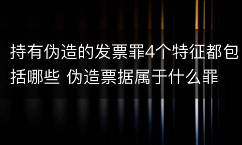 持有伪造的发票罪4个特征都包括哪些 伪造票据属于什么罪
