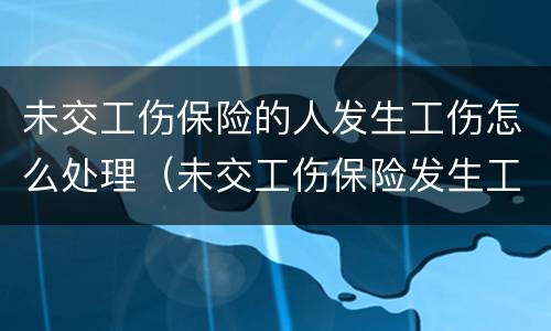 未交工伤保险的人发生工伤怎么处理（未交工伤保险发生工伤怎么办）