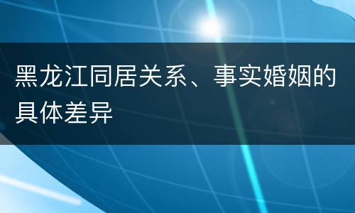 黑龙江同居关系、事实婚姻的具体差异