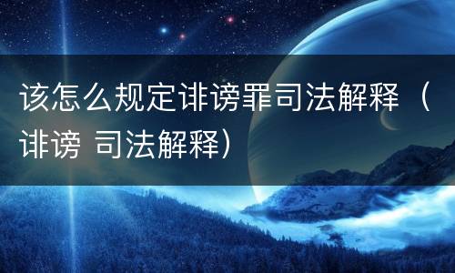 该怎么规定诽谤罪司法解释（诽谤 司法解释）