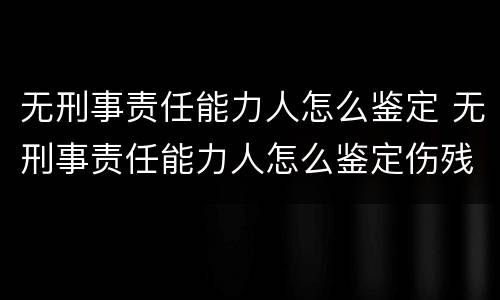 无刑事责任能力人怎么鉴定 无刑事责任能力人怎么鉴定伤残等级