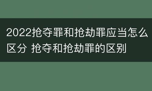 2022抢夺罪和抢劫罪应当怎么区分 抢夺和抢劫罪的区别