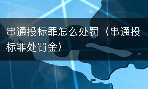 串通投标罪怎么处罚（串通投标罪处罚金）