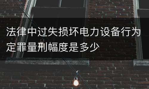 法律中过失损坏电力设备行为定罪量刑幅度是多少
