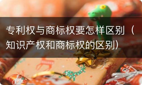 专利权与商标权要怎样区别（知识产权和商标权的区别）