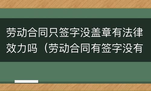 劳动合同只签字没盖章有法律效力吗（劳动合同有签字没有盖章有效吗）