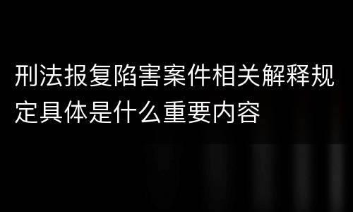 刑法报复陷害案件相关解释规定具体是什么重要内容