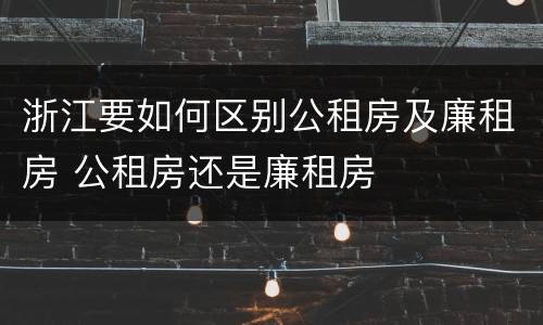 浙江要如何区别公租房及廉租房 公租房还是廉租房