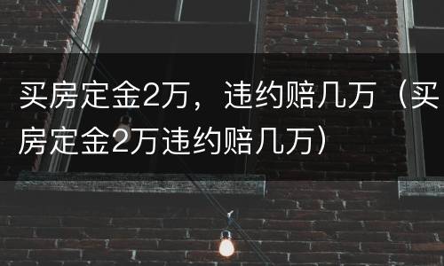 买房定金2万，违约赔几万（买房定金2万违约赔几万）