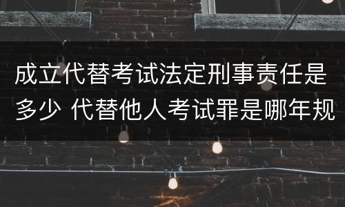 成立代替考试法定刑事责任是多少 代替他人考试罪是哪年规定