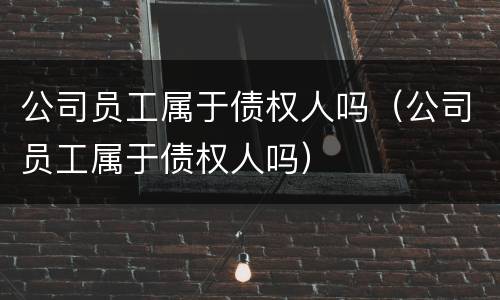 公司员工属于债权人吗（公司员工属于债权人吗）
