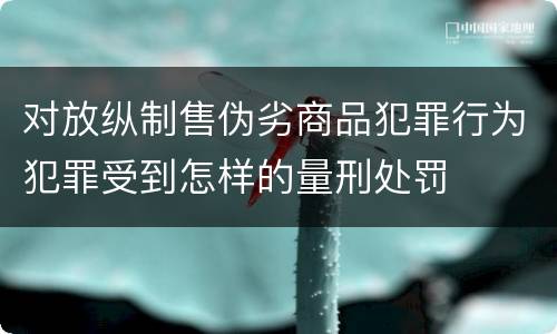 对放纵制售伪劣商品犯罪行为犯罪受到怎样的量刑处罚