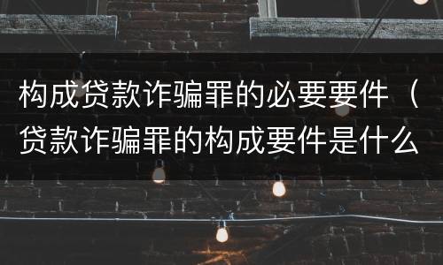 构成贷款诈骗罪的必要要件（贷款诈骗罪的构成要件是什么）