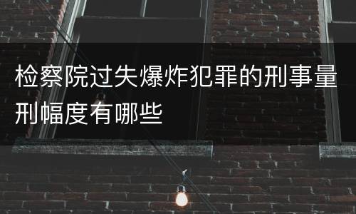 检察院过失爆炸犯罪的刑事量刑幅度有哪些