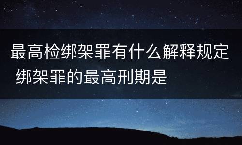 最高检绑架罪有什么解释规定 绑架罪的最高刑期是