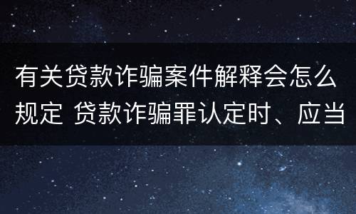 有关贷款诈骗案件解释会怎么规定 贷款诈骗罪认定时、应当注意以下问题(