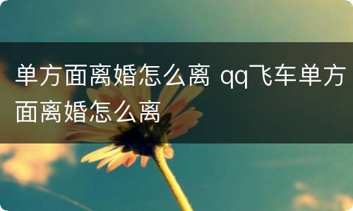 单方面离婚怎么离 qq飞车单方面离婚怎么离