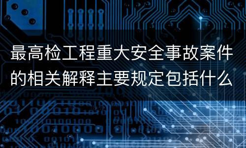 最高检工程重大安全事故案件的相关解释主要规定包括什么