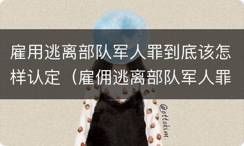 雇用逃离部队军人罪到底该怎样认定（雇佣逃离部队军人罪）