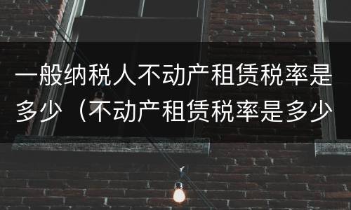 一般纳税人不动产租赁税率是多少（不动产租赁税率是多少?）