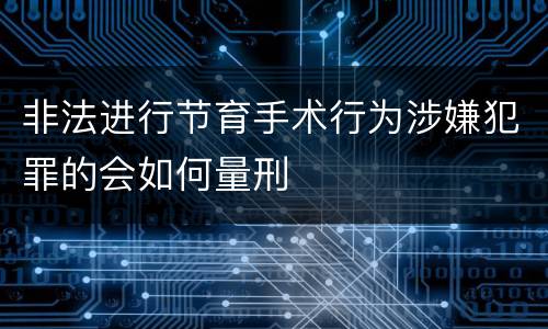 非法进行节育手术行为涉嫌犯罪的会如何量刑