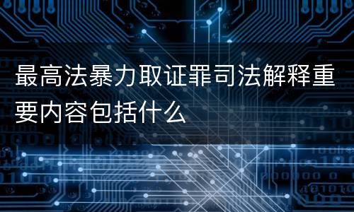 最高法暴力取证罪司法解释重要内容包括什么