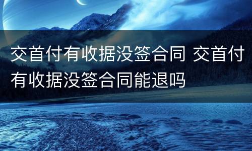 交首付有收据没签合同 交首付有收据没签合同能退吗