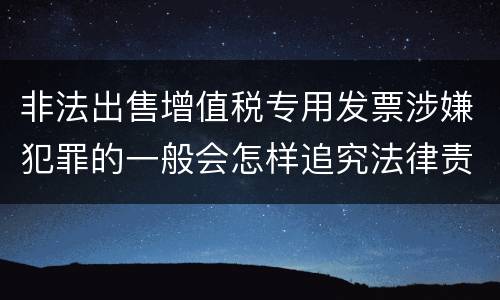 非法出售增值税专用发票涉嫌犯罪的一般会怎样追究法律责任