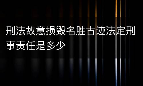 刑法故意损毁名胜古迹法定刑事责任是多少