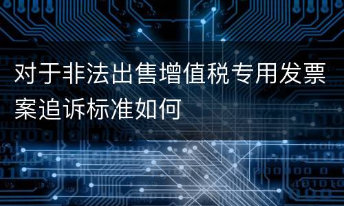 对于非法出售增值税专用发票案追诉标准如何