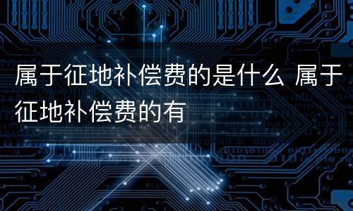 属于征地补偿费的是什么 属于征地补偿费的有