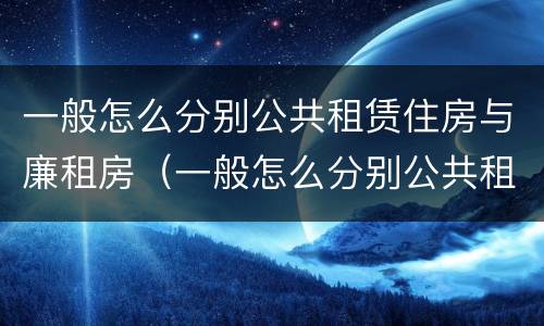 一般怎么分别公共租赁住房与廉租房（一般怎么分别公共租赁住房与廉租房的区别）