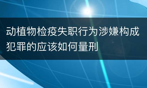 动植物检疫失职行为涉嫌构成犯罪的应该如何量刑