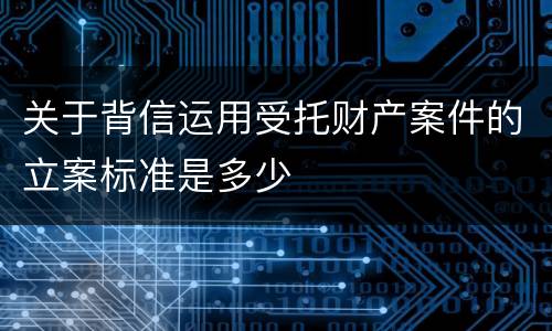 关于背信运用受托财产案件的立案标准是多少