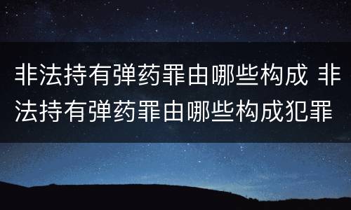 非法持有弹药罪由哪些构成 非法持有弹药罪由哪些构成犯罪