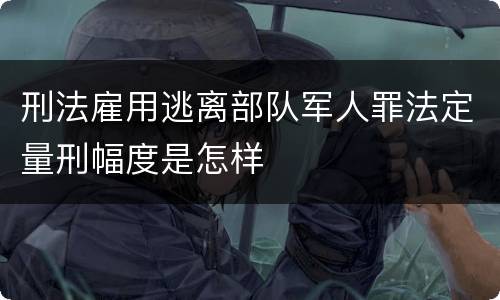 刑法雇用逃离部队军人罪法定量刑幅度是怎样