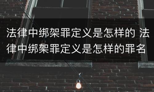 法律中绑架罪定义是怎样的 法律中绑架罪定义是怎样的罪名