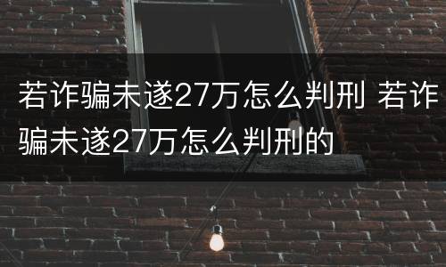 若诈骗未遂27万怎么判刑 若诈骗未遂27万怎么判刑的