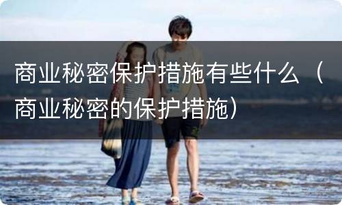 商业秘密保护措施有些什么（商业秘密的保护措施）