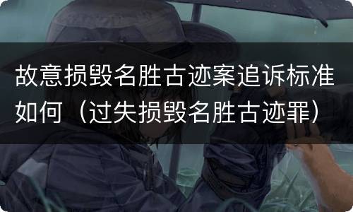 故意损毁名胜古迹案追诉标准如何（过失损毁名胜古迹罪）