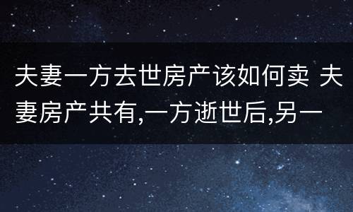 夫妻一方去世房产该如何卖 夫妻房产共有,一方逝世后,另一方可以卖房吗?