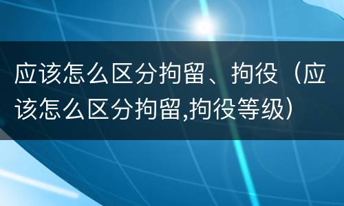 应该怎么区分拘留、拘役（应该怎么区分拘留,拘役等级）