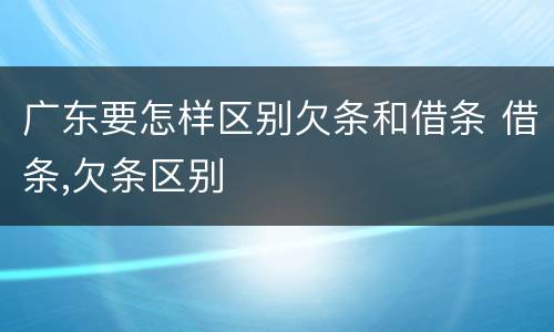广东要怎样区别欠条和借条 借条,欠条区别