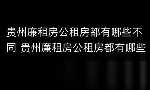 贵州廉租房公租房都有哪些不同 贵州廉租房公租房都有哪些不同的地方