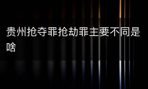 贵州抢夺罪抢劫罪主要不同是啥