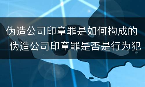 伪造公司印章罪是如何构成的 伪造公司印章罪是否是行为犯