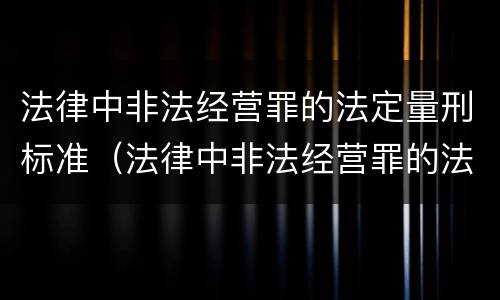法律中非法经营罪的法定量刑标准（法律中非法经营罪的法定量刑标准是什么）